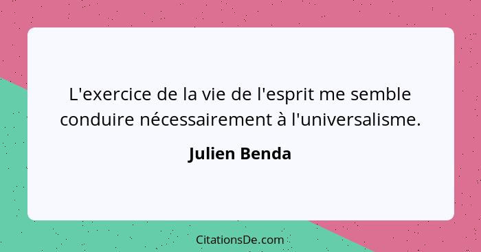 L'exercice de la vie de l'esprit me semble conduire nécessairement à l'universalisme.... - Julien Benda