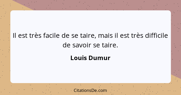 Il est très facile de se taire, mais il est très difficile de savoir se taire.... - Louis Dumur