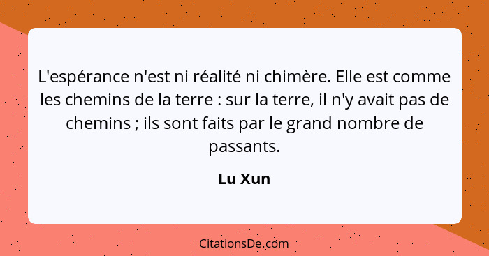 L'espérance n'est ni réalité ni chimère. Elle est comme les chemins de la terre : sur la terre, il n'y avait pas de chemins ; ils s... - Lu Xun