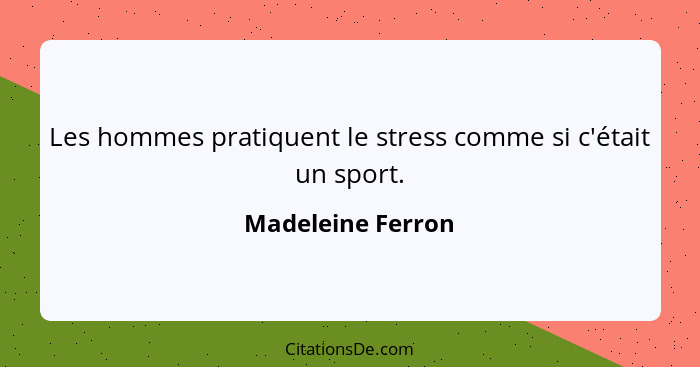 Les hommes pratiquent le stress comme si c'était un sport.... - Madeleine Ferron
