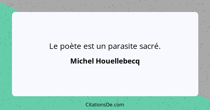 Le poète est un parasite sacré.... - Michel Houellebecq
