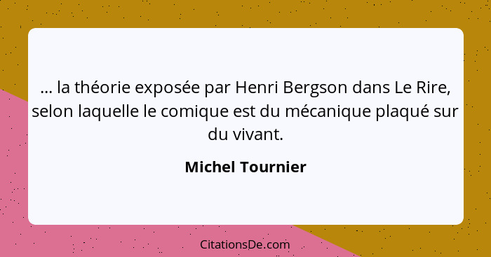 ... la théorie exposée par Henri Bergson dans Le Rire, selon laquelle le comique est du mécanique plaqué sur du vivant.... - Michel Tournier