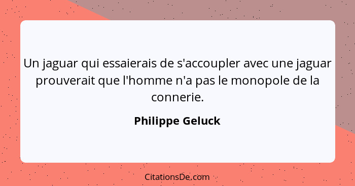 Un jaguar qui essaierais de s'accoupler avec une jaguar prouverait que l'homme n'a pas le monopole de la connerie.... - Philippe Geluck