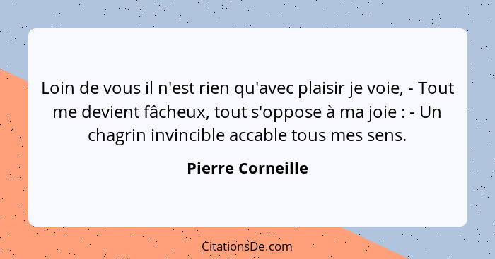 Loin de vous il n'est rien qu'avec plaisir je voie, - Tout me devient fâcheux, tout s'oppose à ma joie : - Un chagrin invincib... - Pierre Corneille