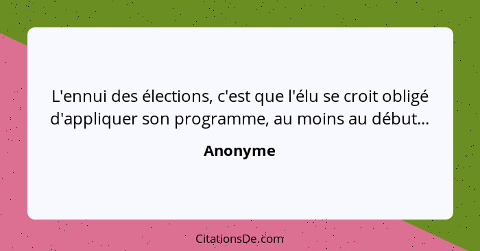 L'ennui des élections, c'est que l'élu se croit obligé d'appliquer son programme, au moins au début...... - Anonyme