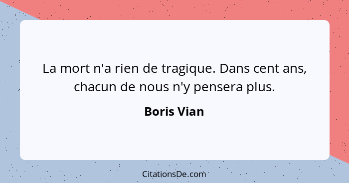 La mort n'a rien de tragique. Dans cent ans, chacun de nous n'y pensera plus.... - Boris Vian