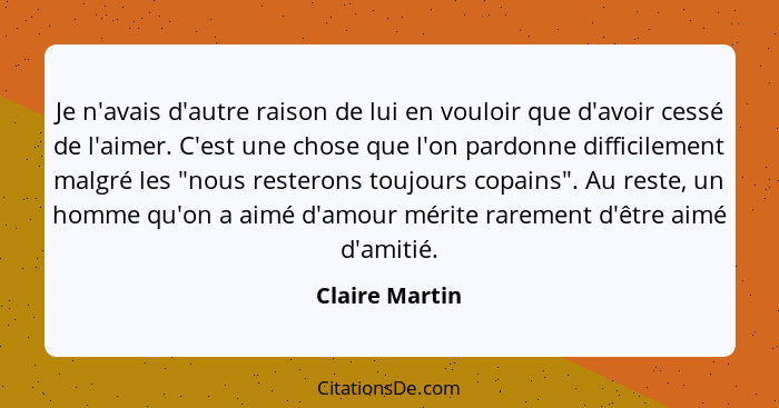 Je n'avais d'autre raison de lui en vouloir que d'avoir cessé de l'aimer. C'est une chose que l'on pardonne difficilement malgré les "... - Claire Martin