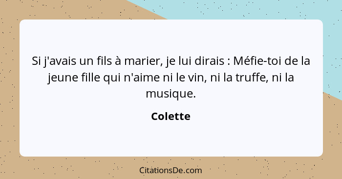 Si j'avais un fils à marier, je lui dirais : Méfie-toi de la jeune fille qui n'aime ni le vin, ni la truffe, ni la musique.... - Colette