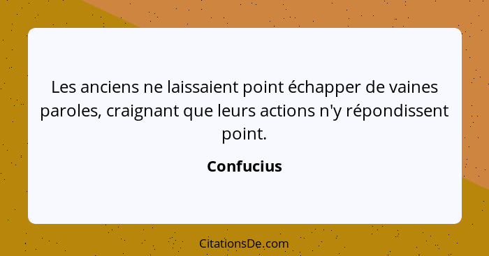 Les anciens ne laissaient point échapper de vaines paroles, craignant que leurs actions n'y répondissent point.... - Confucius