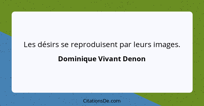 Les désirs se reproduisent par leurs images.... - Dominique Vivant Denon