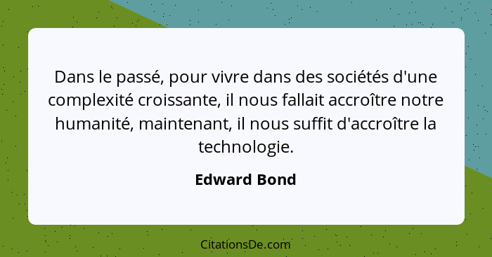 Dans le passé, pour vivre dans des sociétés d'une complexité croissante, il nous fallait accroître notre humanité, maintenant, il nous s... - Edward Bond