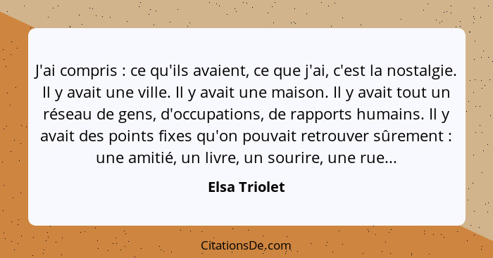 J'ai compris : ce qu'ils avaient, ce que j'ai, c'est la nostalgie. Il y avait une ville. Il y avait une maison. Il y avait tout un... - Elsa Triolet