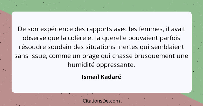 De son expérience des rapports avec les femmes, il avait observé que la colère et la querelle pouvaient parfois résoudre soudain des s... - Ismaïl Kadaré