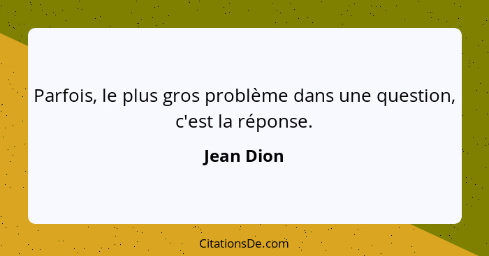 Parfois, le plus gros problème dans une question, c'est la réponse.... - Jean Dion