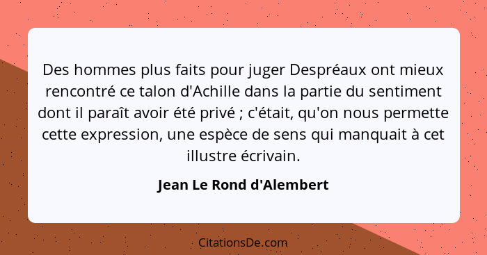 Des hommes plus faits pour juger Despréaux ont mieux rencontré ce talon d'Achille dans la partie du sentiment dont il pa... - Jean Le Rond d'Alembert