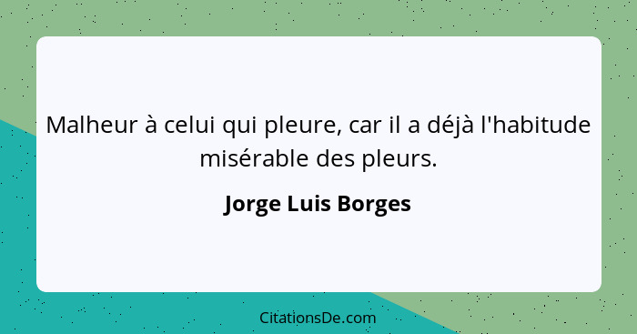 Malheur à celui qui pleure, car il a déjà l'habitude misérable des pleurs.... - Jorge Luis Borges