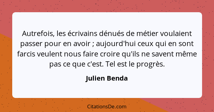 Autrefois, les écrivains dénués de métier voulaient passer pour en avoir ; aujourd'hui ceux qui en sont farcis veulent nous faire... - Julien Benda