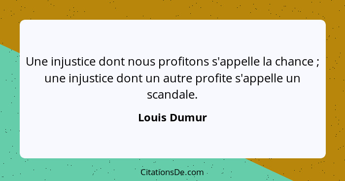 Une injustice dont nous profitons s'appelle la chance ; une injustice dont un autre profite s'appelle un scandale.... - Louis Dumur