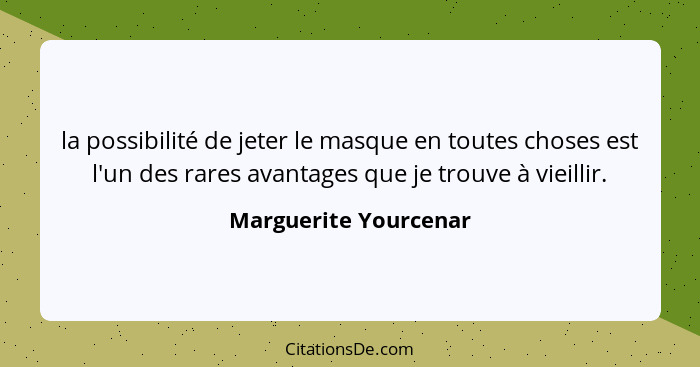 la possibilité de jeter le masque en toutes choses est l'un des rares avantages que je trouve à vieillir.... - Marguerite Yourcenar