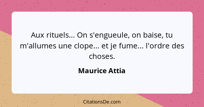 Aux rituels... On s'engueule, on baise, tu m'allumes une clope... et je fume... l'ordre des choses.... - Maurice Attia