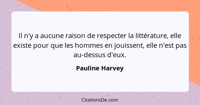 Il n'y a aucune raison de respecter la littérature, elle existe pour que les hommes en jouissent, elle n'est pas au-dessus d'eux.... - Pauline Harvey