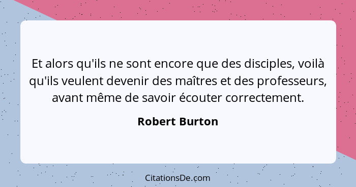 Et alors qu'ils ne sont encore que des disciples, voilà qu'ils veulent devenir des maîtres et des professeurs, avant même de savoir éc... - Robert Burton