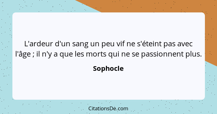 L'ardeur d'un sang un peu vif ne s'éteint pas avec l'âge ; il n'y a que les morts qui ne se passionnent plus.... - Sophocle