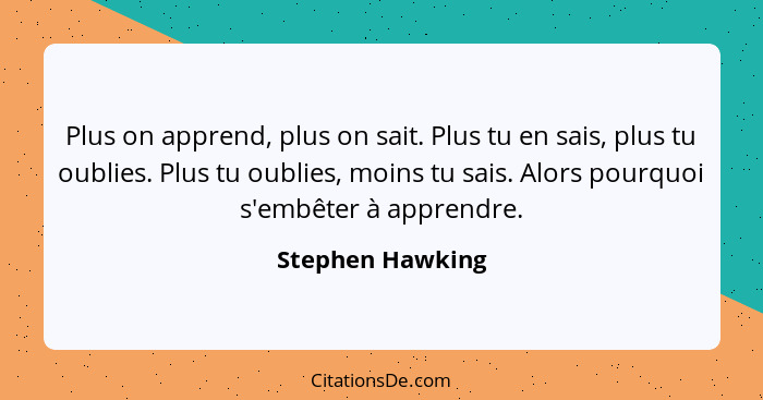 Plus on apprend, plus on sait. Plus tu en sais, plus tu oublies. Plus tu oublies, moins tu sais. Alors pourquoi s'embêter à apprendr... - Stephen Hawking