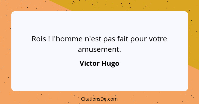 Rois ! l'homme n'est pas fait pour votre amusement.... - Victor Hugo