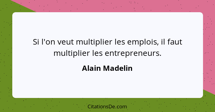 Si l'on veut multiplier les emplois, il faut multiplier les entrepreneurs.... - Alain Madelin