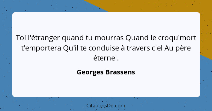 Toi l'étranger quand tu mourras Quand le croqu'mort t'emportera Qu'il te conduise à travers ciel Au père éternel.... - Georges Brassens