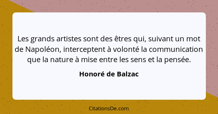 Les grands artistes sont des êtres qui, suivant un mot de Napoléon, interceptent à volonté la communication que la nature à mise en... - Honoré de Balzac