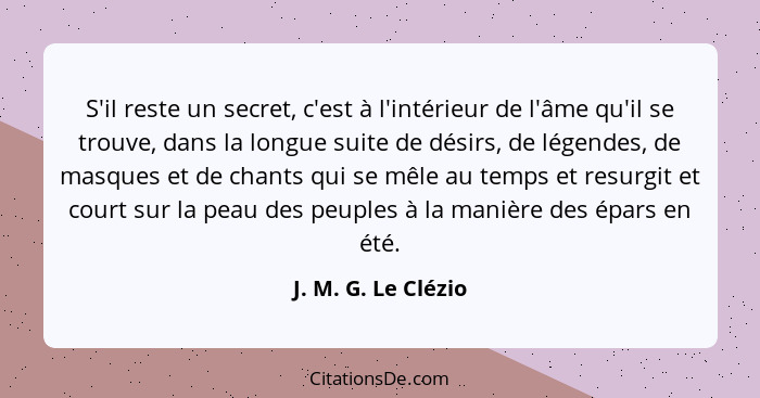 S'il reste un secret, c'est à l'intérieur de l'âme qu'il se trouve, dans la longue suite de désirs, de légendes, de masques et de... - J. M. G. Le Clézio