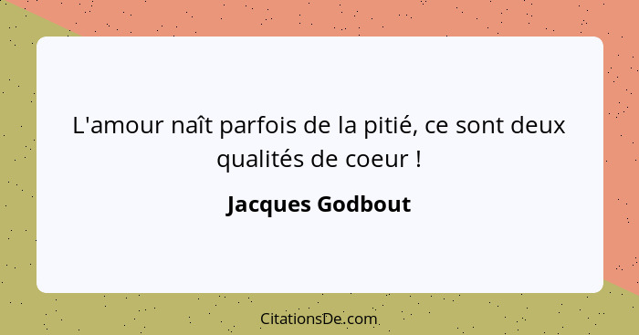 L'amour naît parfois de la pitié, ce sont deux qualités de coeur !... - Jacques Godbout