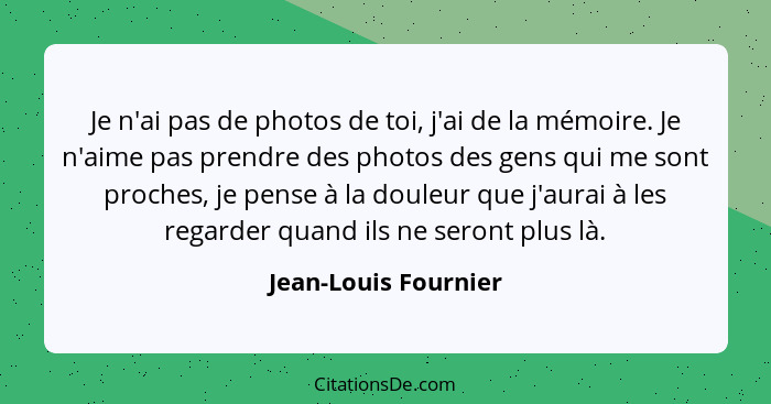 Je n'ai pas de photos de toi, j'ai de la mémoire. Je n'aime pas prendre des photos des gens qui me sont proches, je pense à la d... - Jean-Louis Fournier