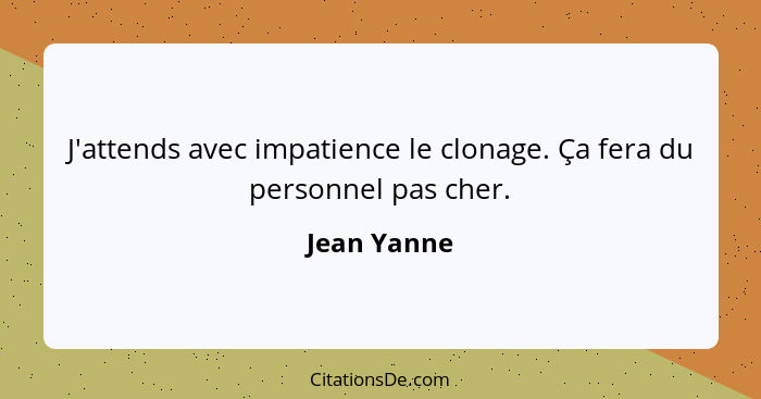 J'attends avec impatience le clonage. Ça fera du personnel pas cher.... - Jean Yanne