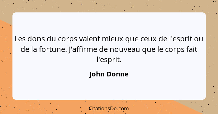 Les dons du corps valent mieux que ceux de l'esprit ou de la fortune. J'affirme de nouveau que le corps fait l'esprit.... - John Donne