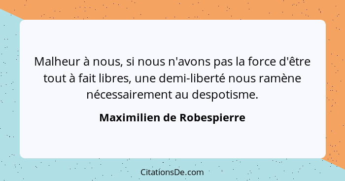 Malheur à nous, si nous n'avons pas la force d'être tout à fait libres, une demi-liberté nous ramène nécessairement au des... - Maximilien de Robespierre