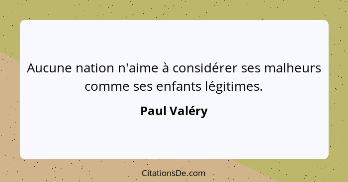 Aucune nation n'aime à considérer ses malheurs comme ses enfants légitimes.... - Paul Valéry