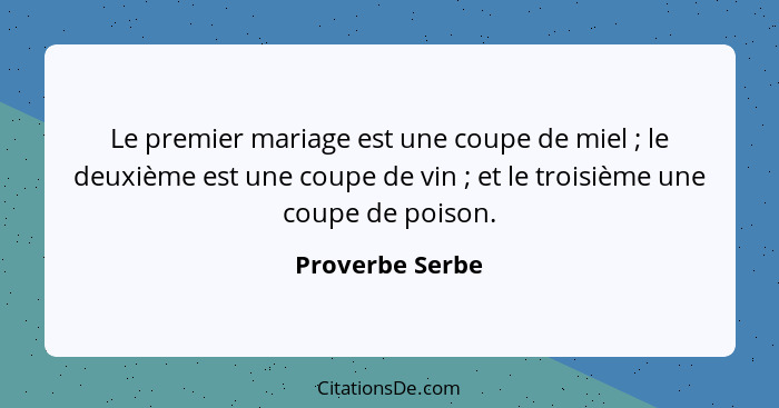 Le premier mariage est une coupe de miel ; le deuxième est une coupe de vin ; et le troisième une coupe de poison.... - Proverbe Serbe