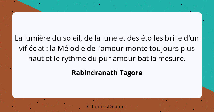 La lumière du soleil, de la lune et des étoiles brille d'un vif éclat : la Mélodie de l'amour monte toujours plus haut et l... - Rabindranath Tagore