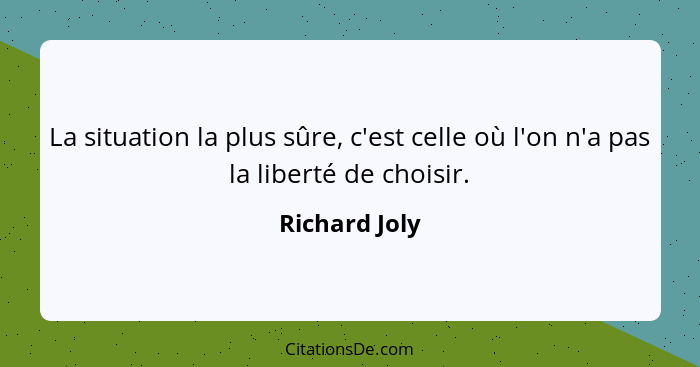 La situation la plus sûre, c'est celle où l'on n'a pas la liberté de choisir.... - Richard Joly