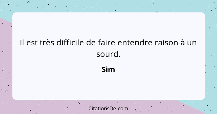 Il est très difficile de faire entendre raison à un sourd.... - Sim