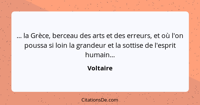 ... la Grèce, berceau des arts et des erreurs, et où l'on poussa si loin la grandeur et la sottise de l'esprit humain...... - Voltaire