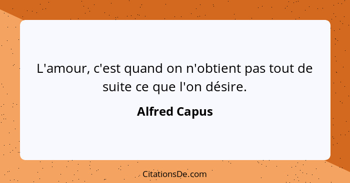 L'amour, c'est quand on n'obtient pas tout de suite ce que l'on désire.... - Alfred Capus