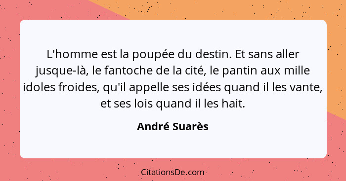 L'homme est la poupée du destin. Et sans aller jusque-là, le fantoche de la cité, le pantin aux mille idoles froides, qu'il appelle ses... - André Suarès