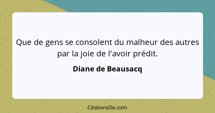 Que de gens se consolent du malheur des autres par la joie de l'avoir prédit.... - Diane de Beausacq