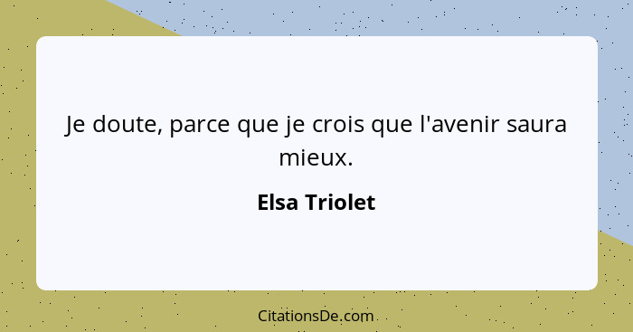 Je doute, parce que je crois que l'avenir saura mieux.... - Elsa Triolet