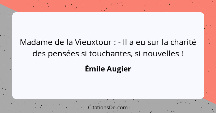 Madame de la Vieuxtour : - Il a eu sur la charité des pensées si touchantes, si nouvelles !... - Émile Augier