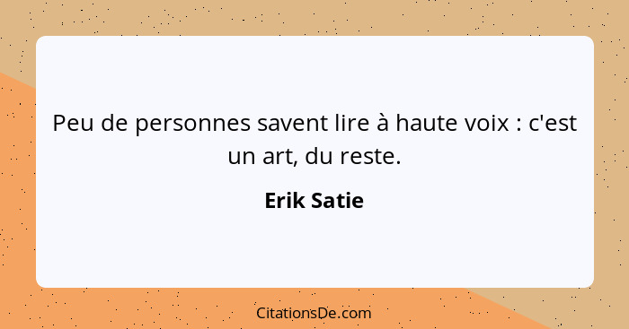 Peu de personnes savent lire à haute voix : c'est un art, du reste.... - Erik Satie